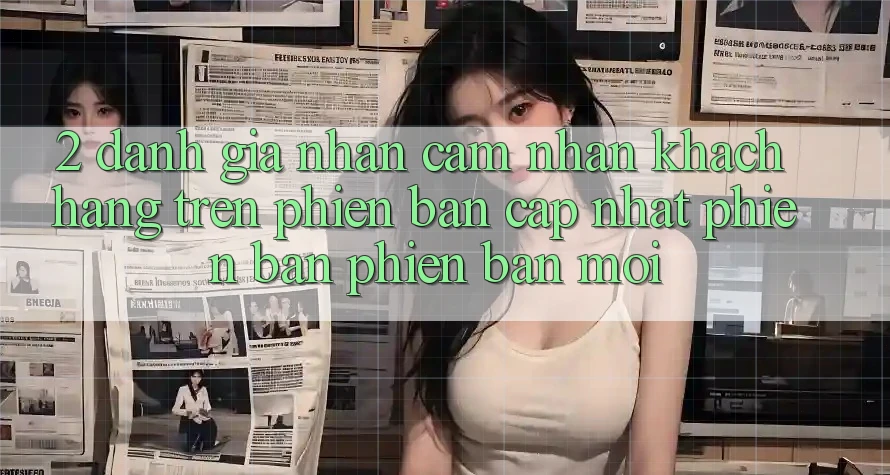 2. Đánh Giá Nhận cảm nhận Khách hàng Trên Phiên Bản Cập Nhật Phiên bản phiên bản mới 2. Đánh Giá Nhận cảm nhận Khách hàng Trên Phiên Bản Cập Nhật Phiên bản phiên bản mới
