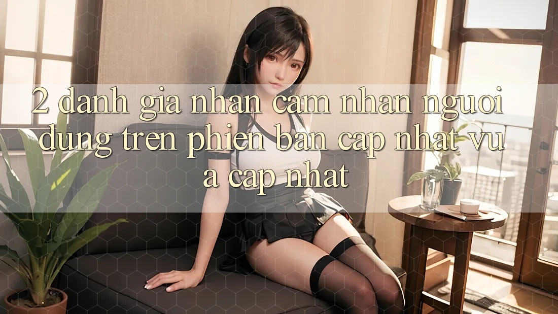 2. Đánh Giá Nhận cảm nhận Người dùng Trên Phiên Bản Cập Nhật Vừa cập nhật 2. Đánh Giá Nhận cảm nhận Người dùng Trên Phiên Bản Cập Nhật Vừa cập nhật