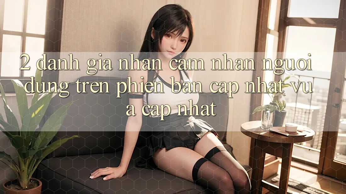 2. Đánh Giá Nhận cảm nhận Người Dùng Trên Phiên Bản Cập Nhật Vừa cập nhật 2. Đánh Giá Nhận cảm nhận Người Dùng Trên Phiên Bản Cập Nhật Vừa cập nhật