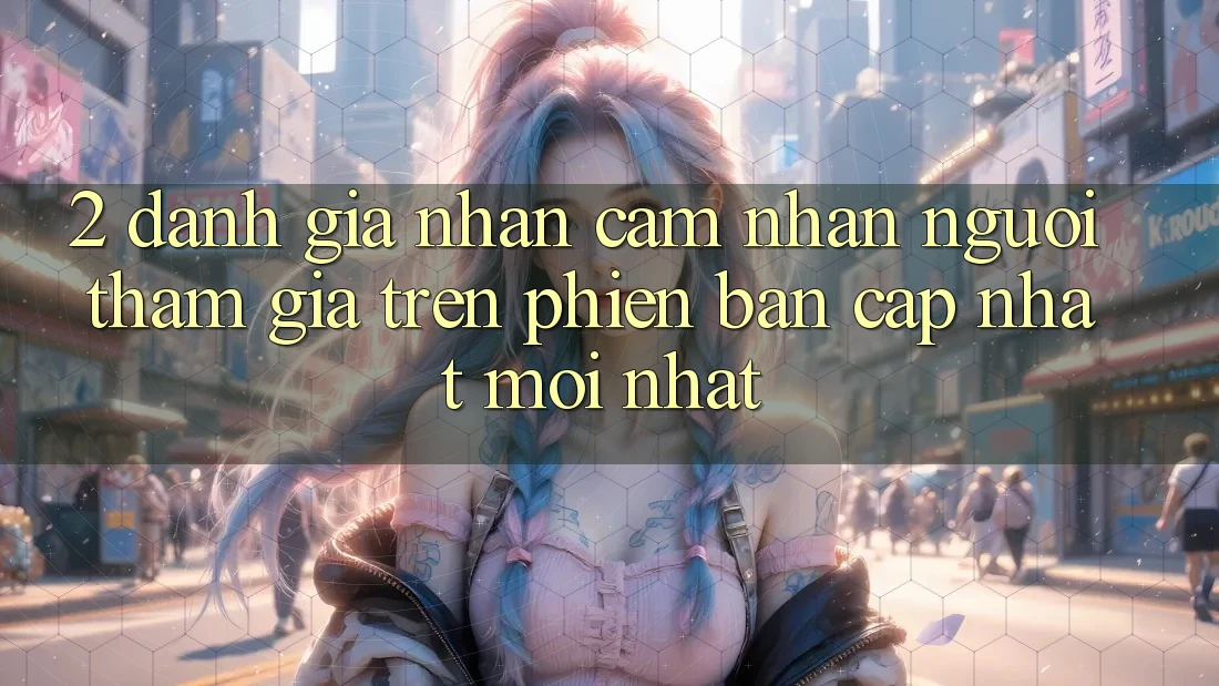 2. Đánh Giá Nhận cảm nhận Người tham gia Trên Phiên Bản Cập Nhật Mới Nhất