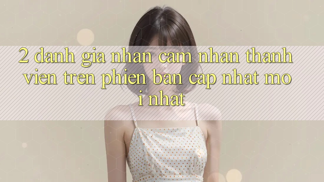 2. Đánh Giá Nhận cảm nhận Thành viên Trên Phiên Bản Cập Nhật Mới Nhất