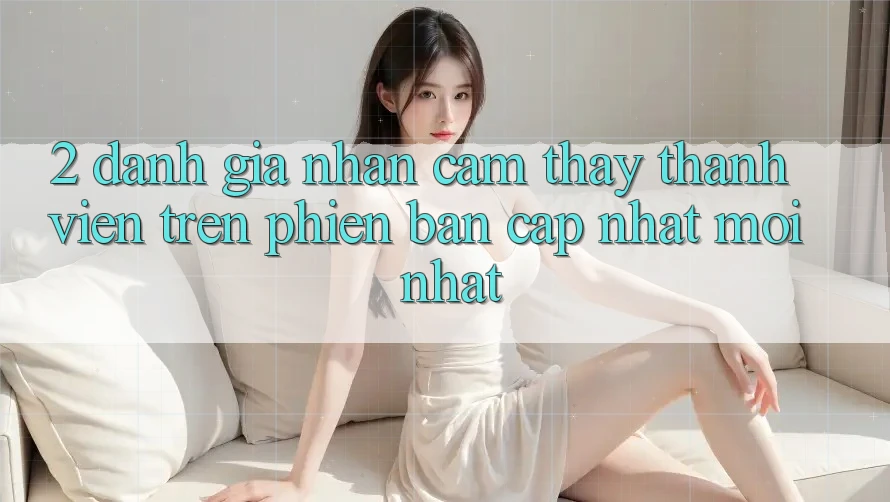 2. Đánh Giá Nhận cảm thấy Thành viên Trên Phiên Bản Cập Nhật Mới Nhất 2. Đánh Giá Nhận cảm thấy Thành viên Trên Phiên Bản Cập Nhật Mới Nhất