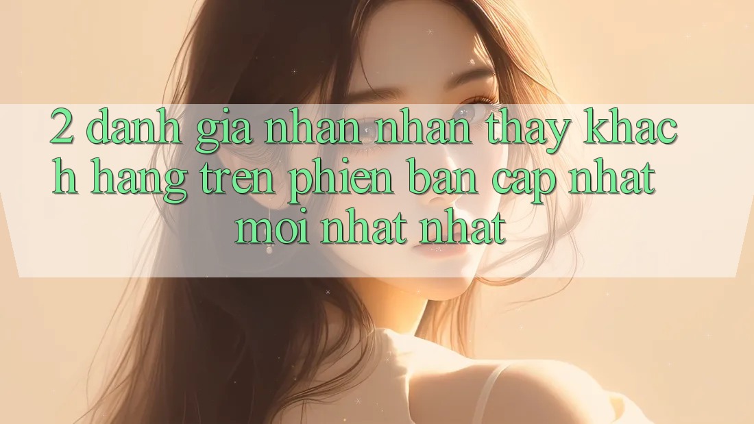 2. Đánh Giá Nhận nhận thấy Khách hàng Trên Phiên Bản Cập Nhật Mới nhất Nhất 2. Đánh Giá Nhận nhận thấy Khách hàng Trên Phiên Bản Cập Nhật Mới nhất Nhất