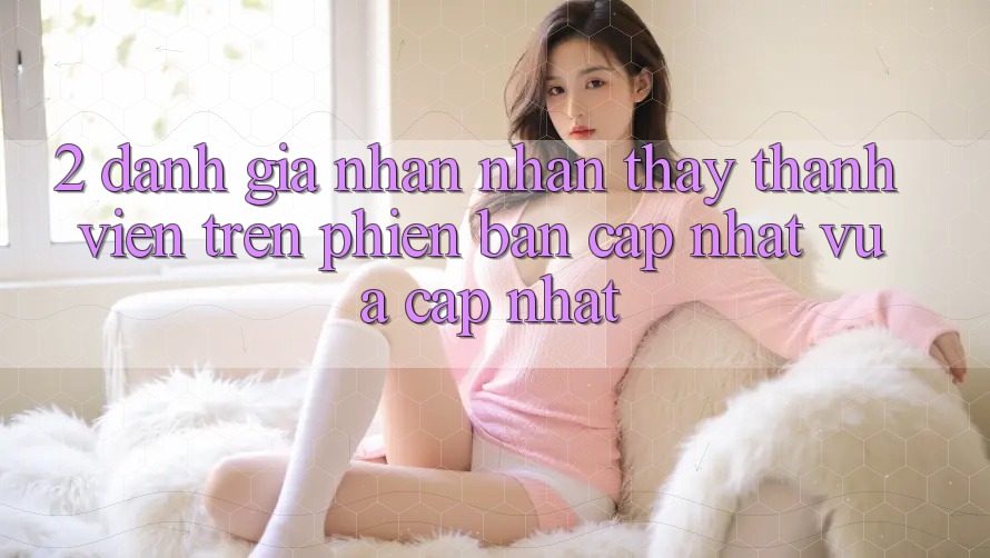 2. Đánh Giá Nhận nhận thấy Thành viên Trên Phiên Bản Cập Nhật Vừa cập nhật 2. Đánh Giá Nhận nhận thấy Thành viên Trên Phiên Bản Cập Nhật Vừa cập nhật