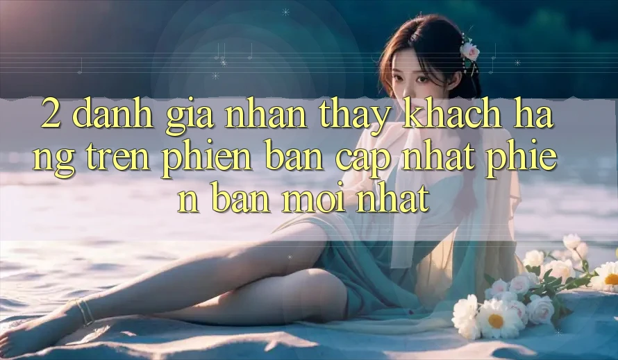 2. Đánh Giá Nhận thấy Khách hàng Trên Phiên Bản Cập Nhật Phiên bản mới Nhất 2. Đánh Giá Nhận thấy Khách hàng Trên Phiên Bản Cập Nhật Phiên bản mới Nhất