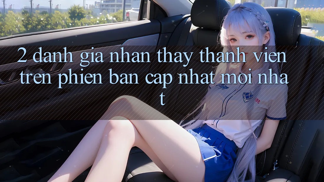 2. Đánh Giá Nhận thấy Thành viên Trên Phiên Bản Cập Nhật Mới Nhất 2. Đánh Giá Nhận thấy Thành viên Trên Phiên Bản Cập Nhật Mới Nhất