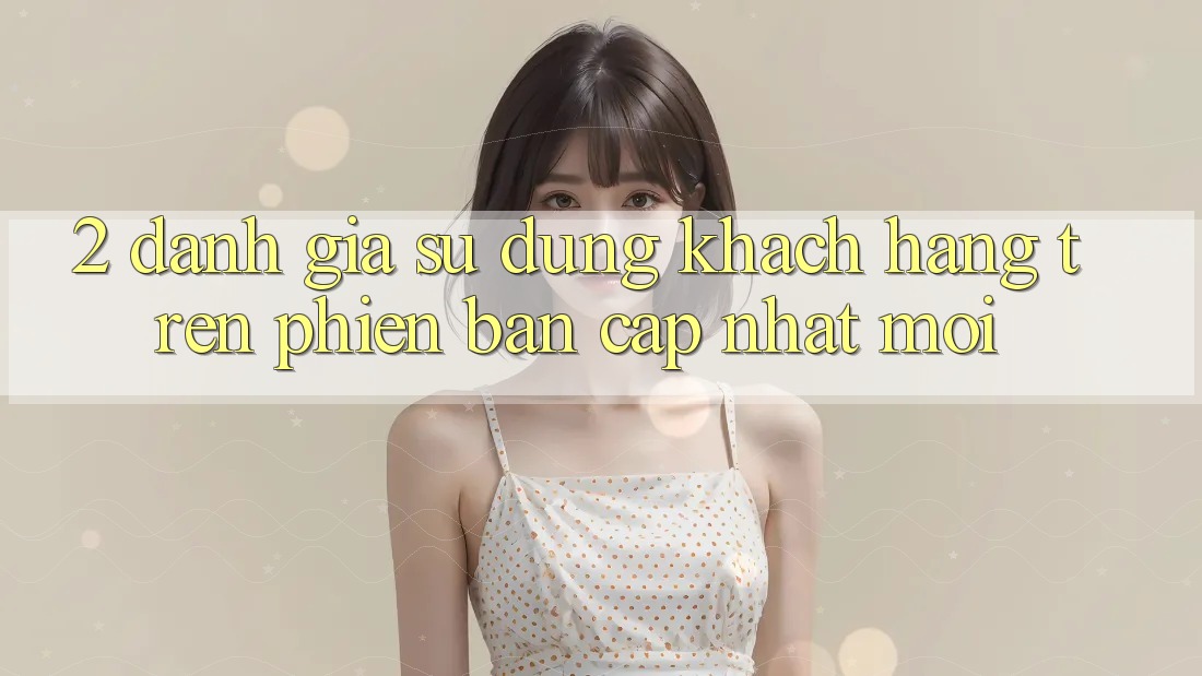 2. Đánh Giá Sử dụng Khách hàng Trên Phiên Bản Cập Nhật Mới 2. Đánh Giá Sử dụng Khách hàng Trên Phiên Bản Cập Nhật Mới