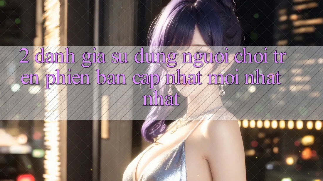 2. Đánh Giá Sử dụng Người chơi Trên Phiên Bản Cập Nhật Mới nhất Nhất