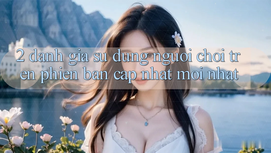 2. Đánh Giá Sử dụng Người chơi Trên Phiên Bản Cập Nhật Mới Nhất 2. Đánh Giá Sử dụng Người chơi Trên Phiên Bản Cập Nhật Mới Nhất