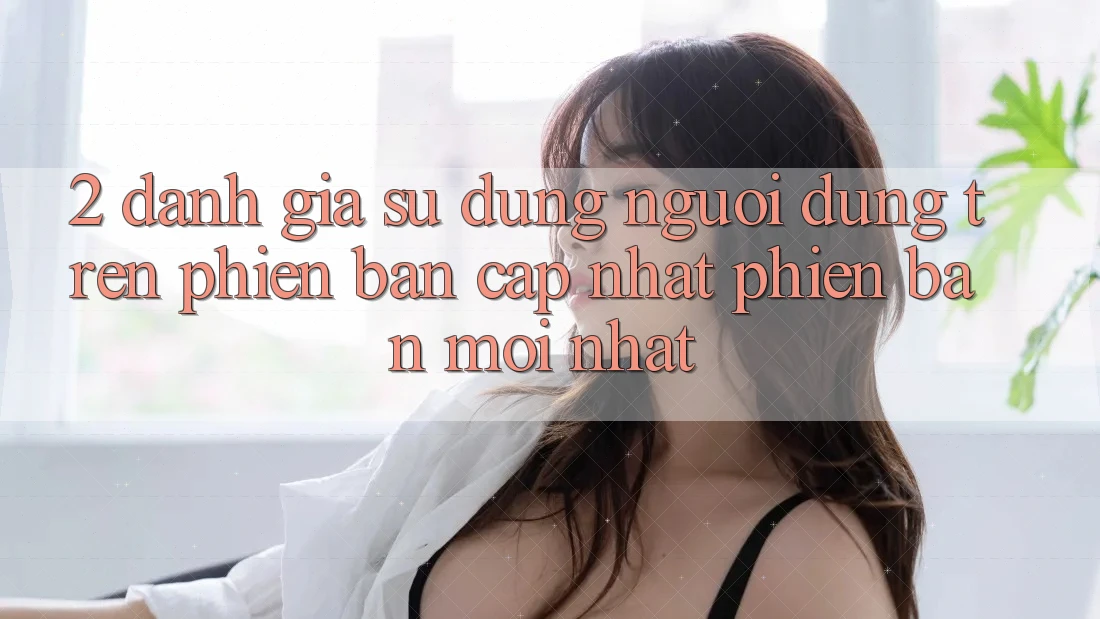 2. Đánh Giá Sử dụng Người Dùng Trên Phiên Bản Cập Nhật Phiên bản mới Nhất 2. Đánh Giá Sử dụng Người Dùng Trên Phiên Bản Cập Nhật Phiên bản mới Nhất