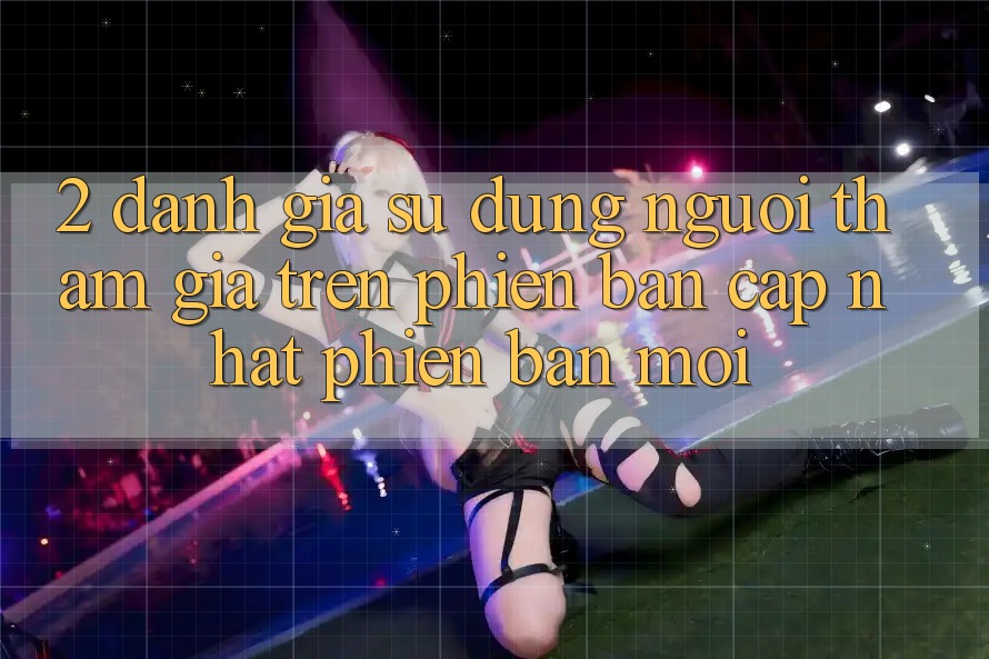 2. Đánh Giá Sử dụng Người tham gia Trên Phiên Bản Cập Nhật Phiên bản mới 2. Đánh Giá Sử dụng Người tham gia Trên Phiên Bản Cập Nhật Phiên bản mới