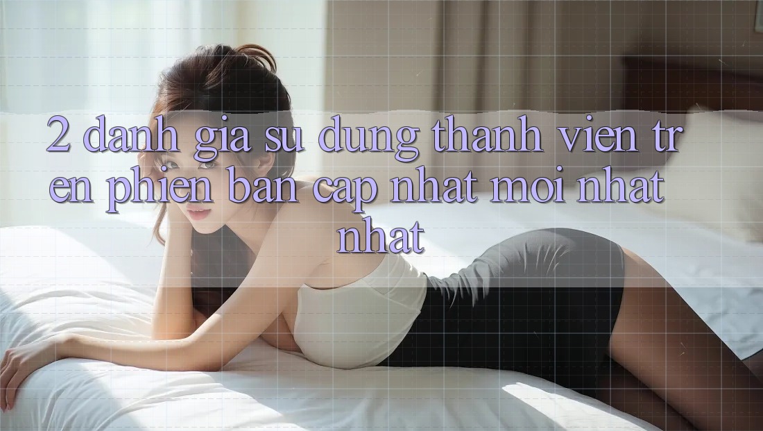 2. Đánh Giá Sử dụng Thành viên Trên Phiên Bản Cập Nhật Mới nhất Nhất