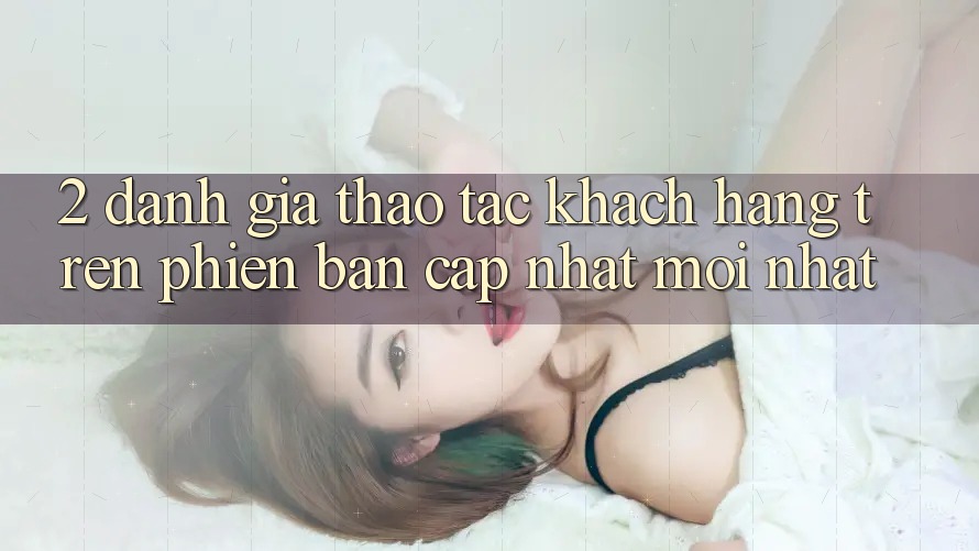 2. Đánh Giá Thao tác Khách hàng Trên Phiên Bản Cập Nhật Mới Nhất