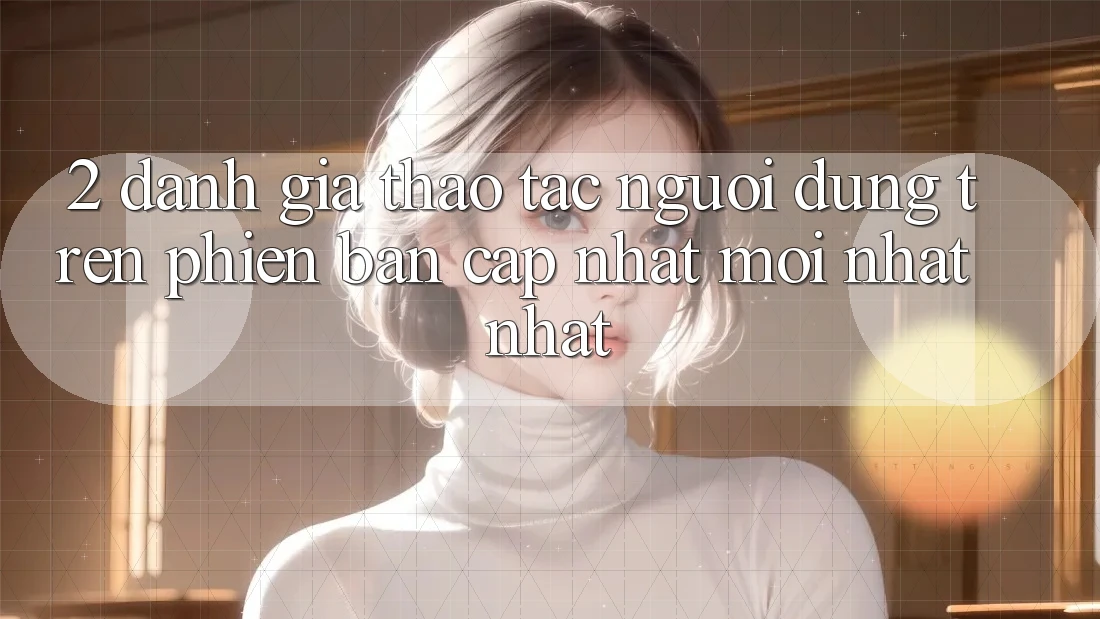 2. Đánh Giá Thao tác Người Dùng Trên Phiên Bản Cập Nhật Mới nhất Nhất 2. Đánh Giá Thao tác Người Dùng Trên Phiên Bản Cập Nhật Mới nhất Nhất