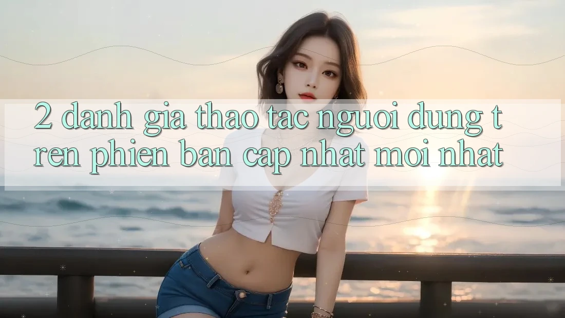 2. Đánh Giá Thao tác Người dùng Trên Phiên Bản Cập Nhật Mới Nhất 2. Đánh Giá Thao tác Người dùng Trên Phiên Bản Cập Nhật Mới Nhất