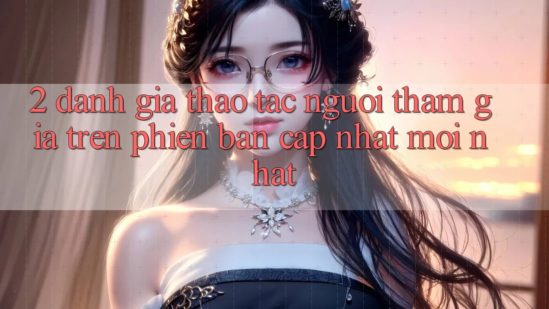 2. Đánh Giá Thao tác Người tham gia Trên Phiên Bản Cập Nhật Mới Nhất
