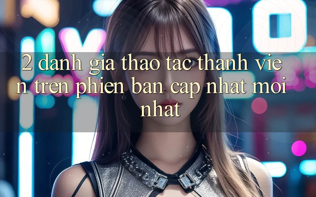 2. Đánh Giá Thao tác Thành viên Trên Phiên Bản Cập Nhật Mới Nhất 2. Đánh Giá Thao tác Thành viên Trên Phiên Bản Cập Nhật Mới Nhất