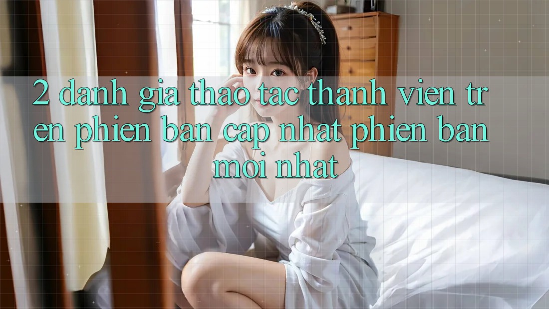 2. Đánh Giá Thao tác Thành viên Trên Phiên Bản Cập Nhật Phiên bản mới Nhất 2. Đánh Giá Thao tác Thành viên Trên Phiên Bản Cập Nhật Phiên bản mới Nhất