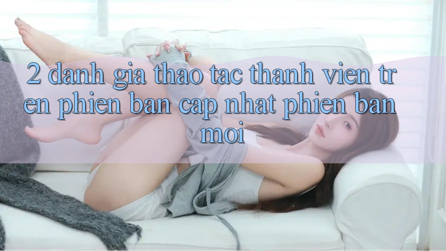 2. Đánh Giá Thao tác Thành viên Trên Phiên Bản Cập Nhật Phiên bản mới 2. Đánh Giá Thao tác Thành viên Trên Phiên Bản Cập Nhật Phiên bản mới