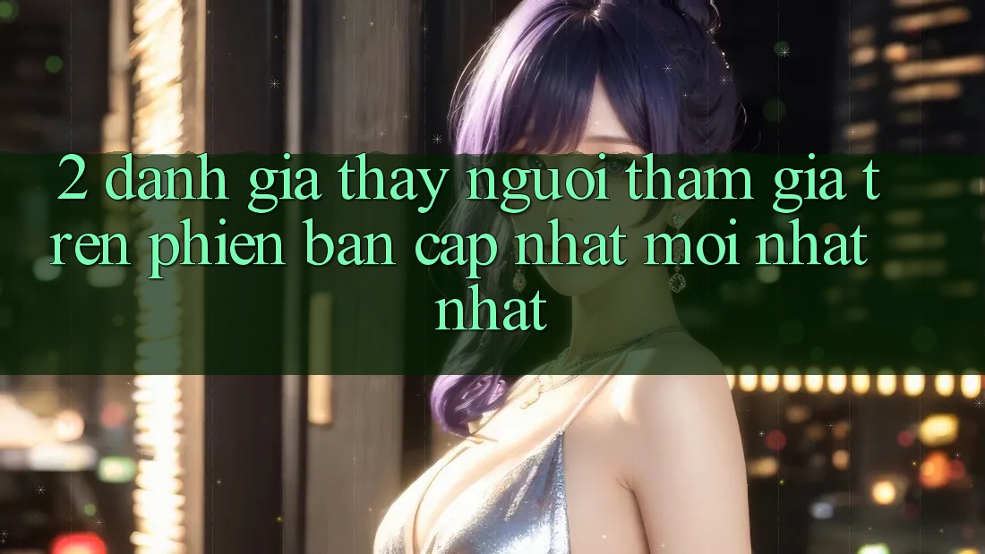 2. Đánh Giá Thấy Người tham gia Trên Phiên Bản Cập Nhật Mới nhất Nhất