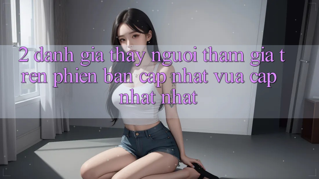 2. Đánh Giá Thấy Người tham gia Trên Phiên Bản Cập Nhật Vừa cập nhật Nhất
