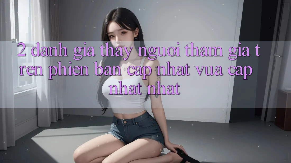 2. Đánh Giá Thấy Người tham gia Trên Phiên Bản Cập Nhật Vừa cập nhật Nhất 2. Đánh Giá Thấy Người tham gia Trên Phiên Bản Cập Nhật Vừa cập nhật Nhất