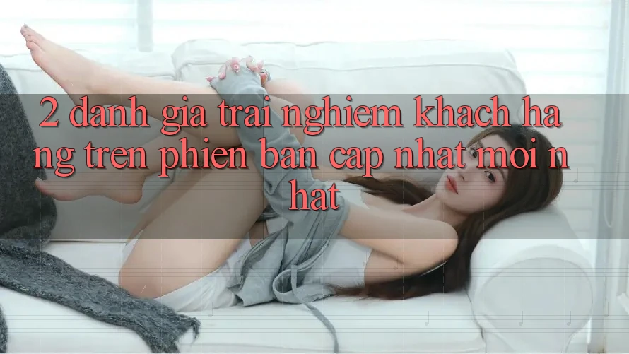2. Đánh Giá Trải Nghiệm Khách hàng Trên Phiên Bản Cập Nhật Mới Nhất