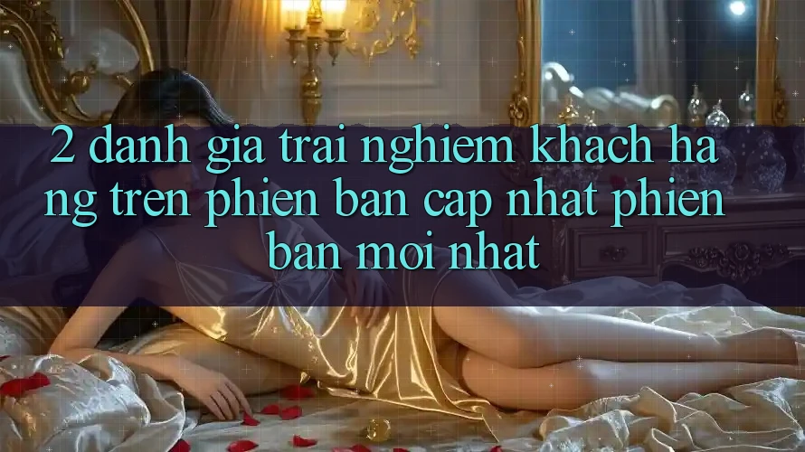 2. Đánh Giá Trải Nghiệm Khách hàng Trên Phiên Bản Cập Nhật Phiên bản mới Nhất 2. Đánh Giá Trải Nghiệm Khách hàng Trên Phiên Bản Cập Nhật Phiên bản mới Nhất
