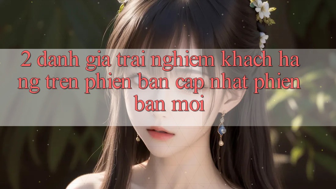 2. Đánh Giá Trải Nghiệm Khách hàng Trên Phiên Bản Cập Nhật Phiên bản mới 2. Đánh Giá Trải Nghiệm Khách hàng Trên Phiên Bản Cập Nhật Phiên bản mới