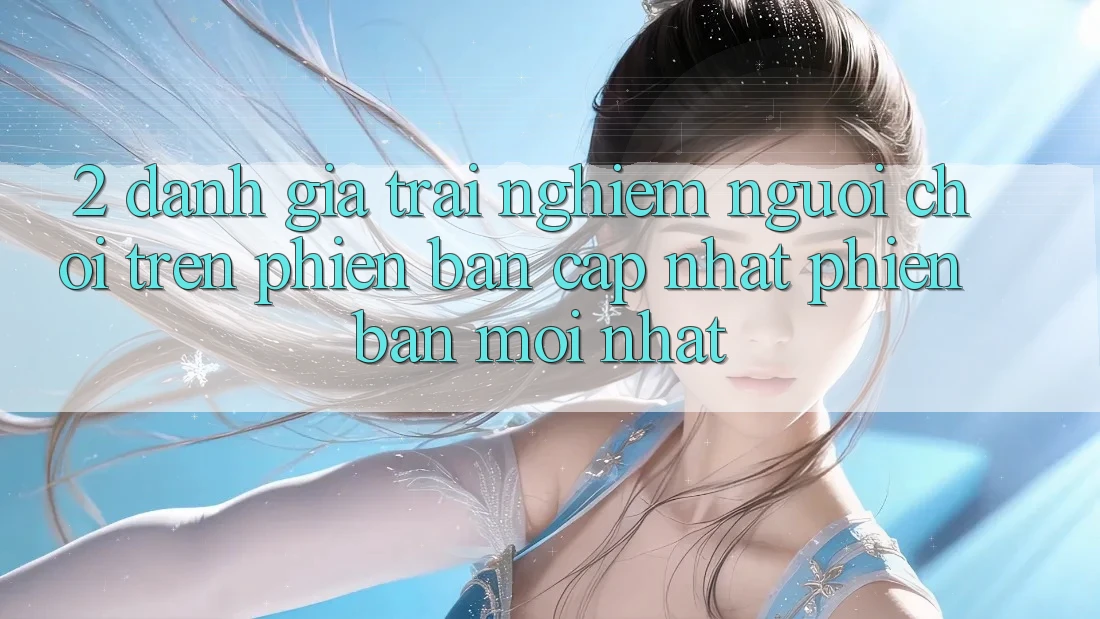 2. Đánh Giá Trải Nghiệm Người chơi Trên Phiên Bản Cập Nhật Phiên bản mới Nhất 2. Đánh Giá Trải Nghiệm Người chơi Trên Phiên Bản Cập Nhật Phiên bản mới Nhất