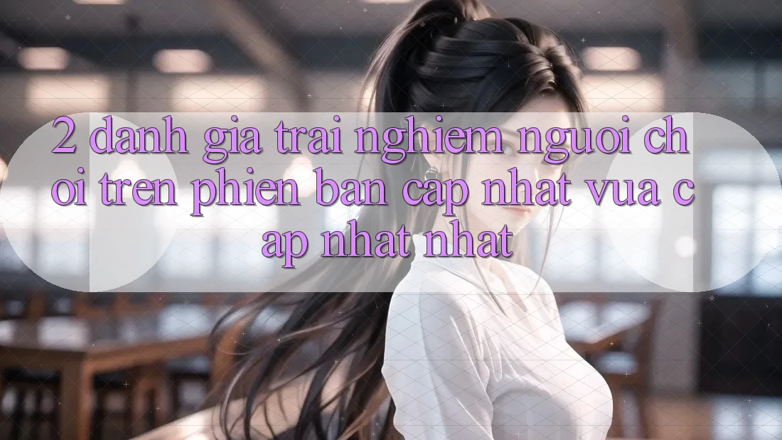 2. Đánh Giá Trải nghiệm Người chơi Trên Phiên Bản Cập Nhật Vừa cập nhật Nhất