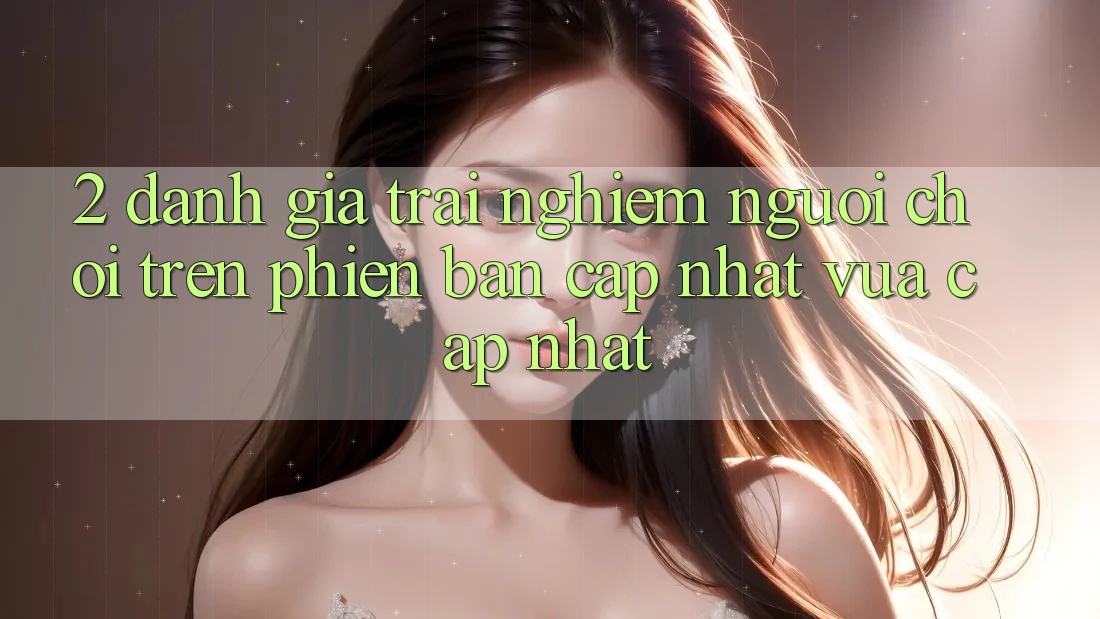 2. Đánh Giá Trải Nghiệm Người chơi Trên Phiên Bản Cập Nhật Vừa cập nhật 2. Đánh Giá Trải Nghiệm Người chơi Trên Phiên Bản Cập Nhật Vừa cập nhật