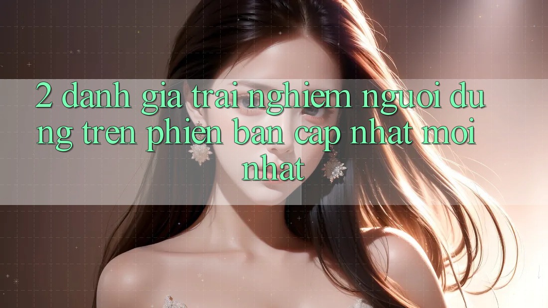 2. Đánh Giá Trải Nghiệm Người Dùng Trên Phiên Bản Cập Nhật Mới Nhất 2. Đánh Giá Trải Nghiệm Người Dùng Trên Phiên Bản Cập Nhật Mới Nhất