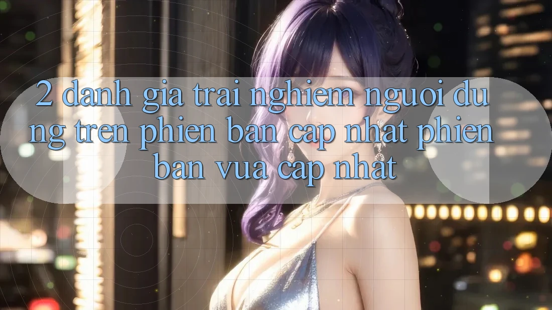2. Đánh Giá Trải Nghiệm Người Dùng Trên Phiên Bản Cập Nhật Phiên bản vừa cập nhật