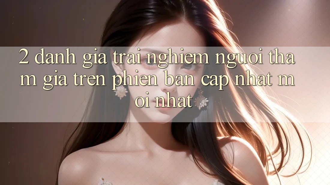 2. Đánh Giá Trải Nghiệm Người tham gia Trên Phiên Bản Cập Nhật Mới Nhất 2. Đánh Giá Trải Nghiệm Người tham gia Trên Phiên Bản Cập Nhật Mới Nhất