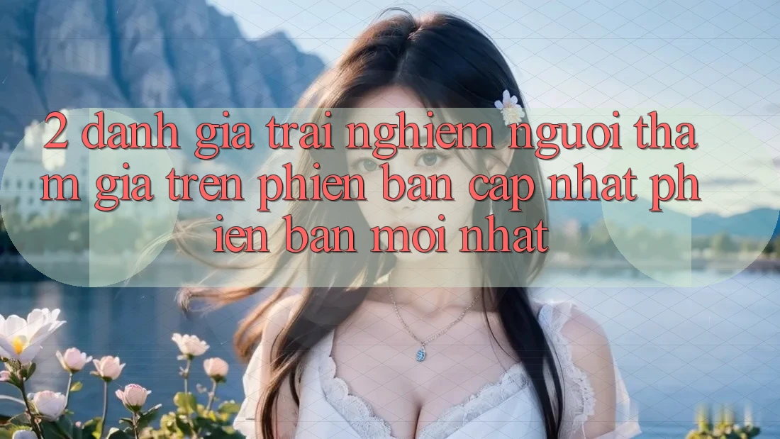 2. Đánh Giá Trải Nghiệm Người tham gia Trên Phiên Bản Cập Nhật Phiên bản mới Nhất 2. Đánh Giá Trải Nghiệm Người tham gia Trên Phiên Bản Cập Nhật Phiên bản mới Nhất