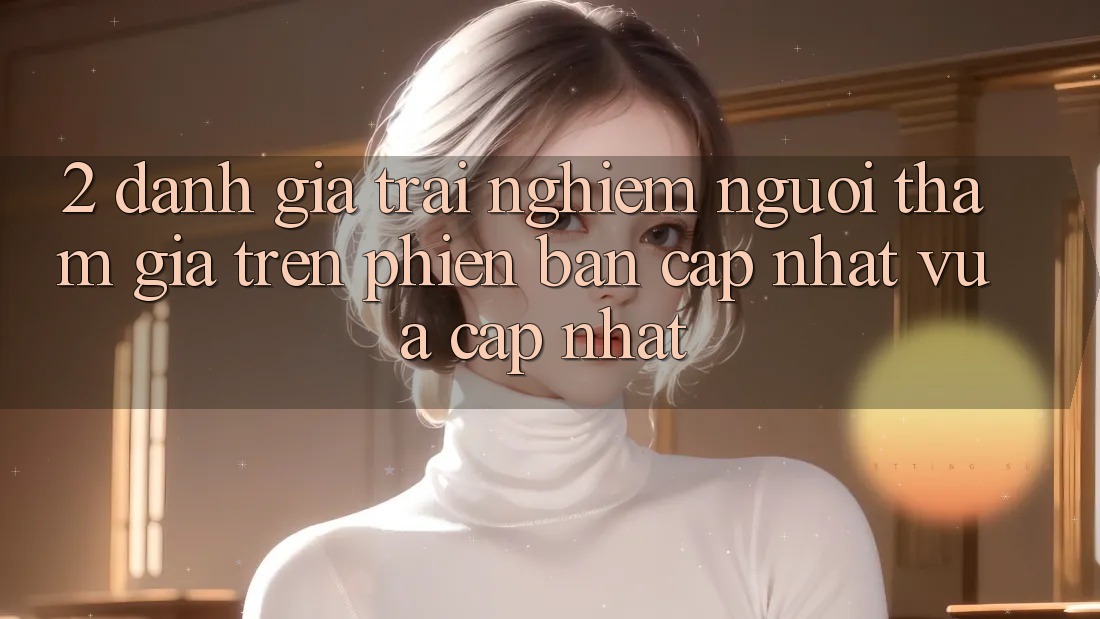 2. Đánh Giá Trải Nghiệm Người tham gia Trên Phiên Bản Cập Nhật Vừa cập nhật 2. Đánh Giá Trải Nghiệm Người tham gia Trên Phiên Bản Cập Nhật Vừa cập nhật