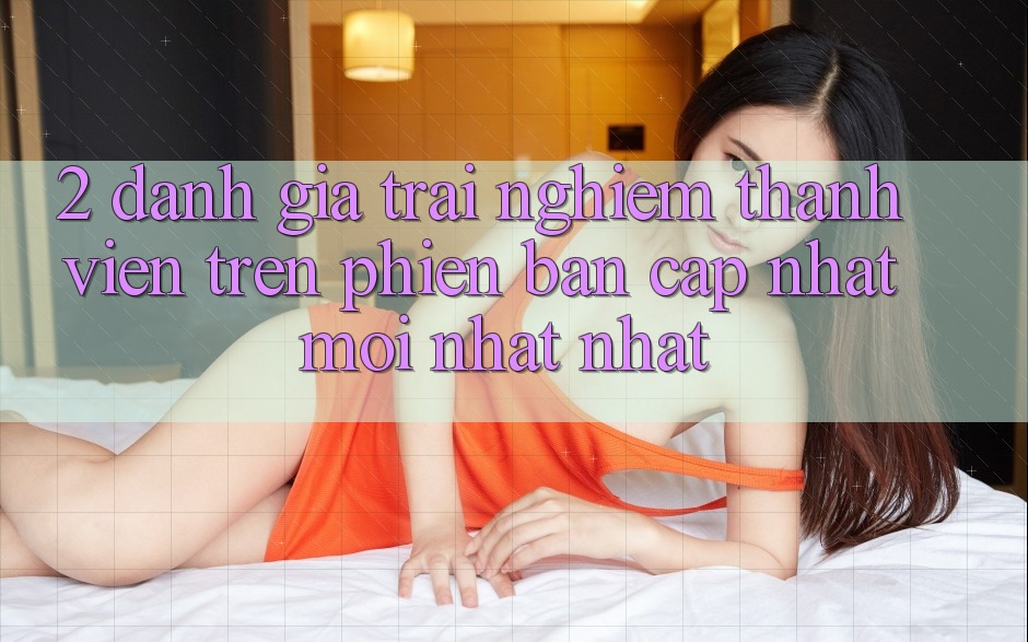 2. Đánh Giá Trải nghiệm Thành viên Trên Phiên Bản Cập Nhật Mới nhất Nhất