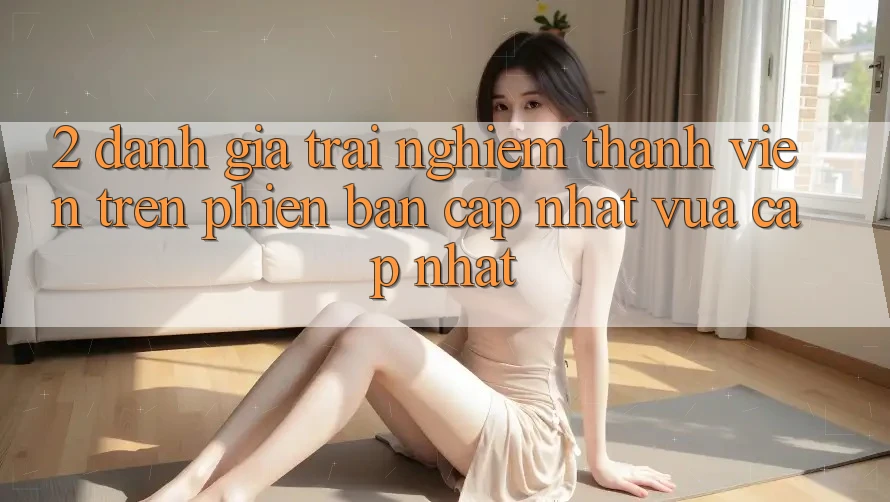 2. Đánh Giá Trải Nghiệm Thành viên Trên Phiên Bản Cập Nhật Vừa cập nhật 2. Đánh Giá Trải Nghiệm Thành viên Trên Phiên Bản Cập Nhật Vừa cập nhật