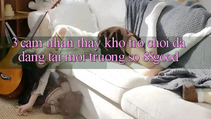 3. Cảm nhận thấy Kho Trò chơi Đa Dạng Tại Môi trường số 88good