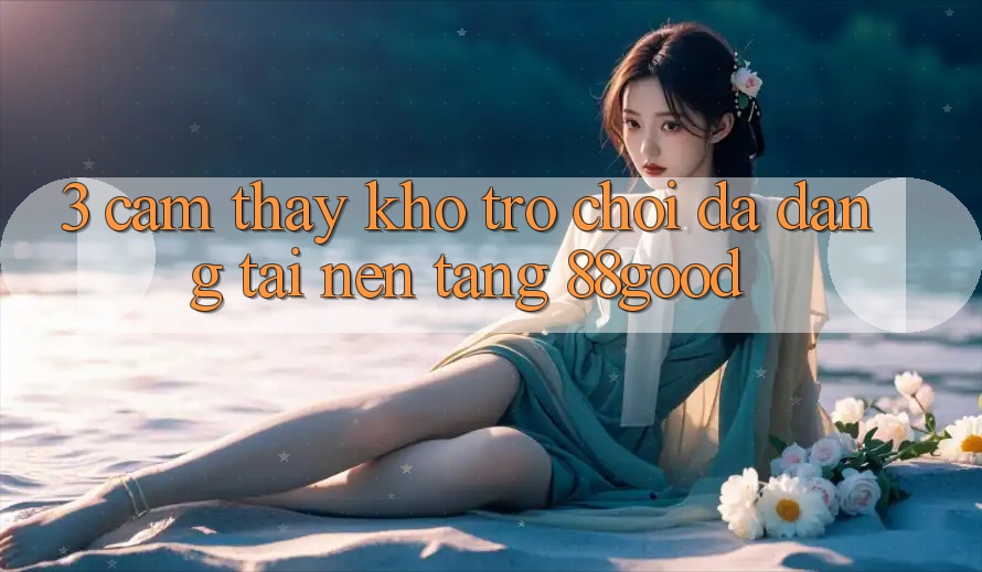3. Cảm thấy Kho Trò chơi Đa Dạng Tại Nền Tảng 88good 3. Cảm thấy Kho Trò chơi Đa Dạng Tại Nền Tảng 88good