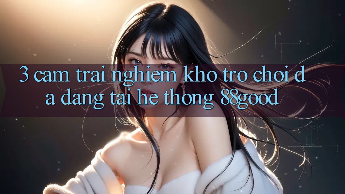 3. Cảm trải nghiệm Kho Trò chơi Đa Dạng Tại Hệ thống 88good