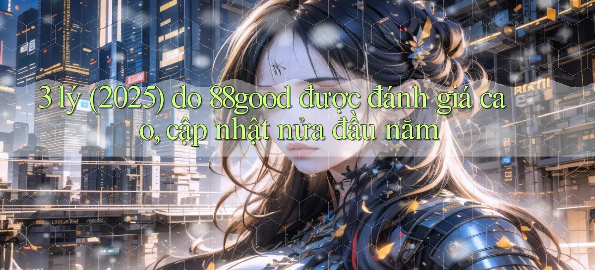 3 lý (2025) do 88good được đánh giá cao, cập nhật nửa đầu năm