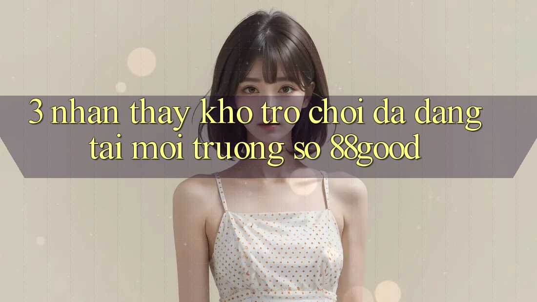 3. Nhận thấy Kho Trò chơi Đa Dạng Tại Môi trường số 88good 3. Nhận thấy Kho Trò chơi Đa Dạng Tại Môi trường số 88good