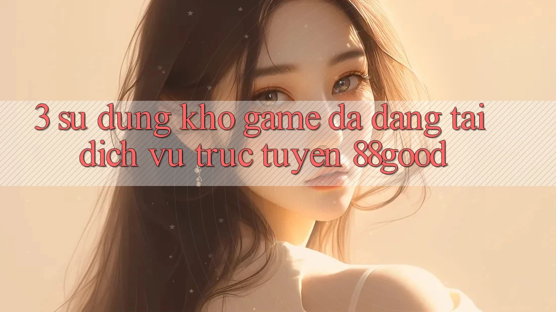 3. Sử dụng Kho Game Đa Dạng Tại Dịch vụ trực tuyến 88good