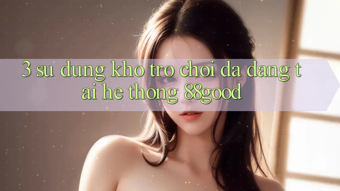 3. Sử dụng Kho Trò chơi Đa Dạng Tại Hệ thống 88good 3. Sử dụng Kho Trò chơi Đa Dạng Tại Hệ thống 88good