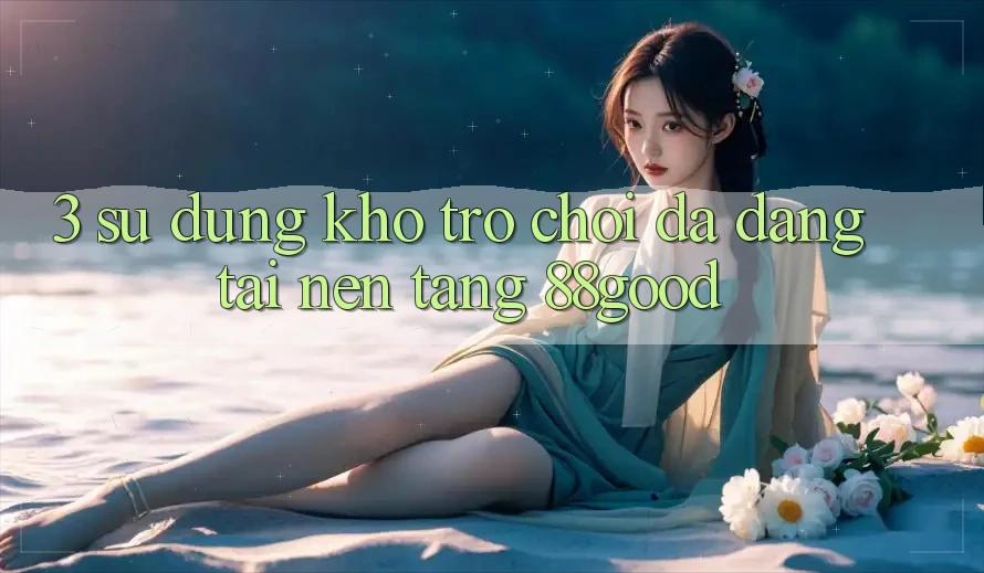 3. Sử dụng Kho Trò chơi Đa Dạng Tại Nền Tảng 88good 3. Sử dụng Kho Trò chơi Đa Dạng Tại Nền Tảng 88good