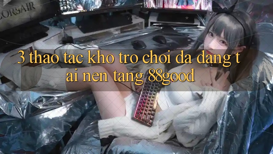 3. Thao tác Kho Trò chơi Đa Dạng Tại Nền Tảng 88good