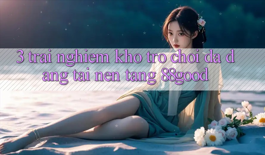 3. Trải nghiệm Kho Trò chơi Đa Dạng Tại Nền Tảng 88good