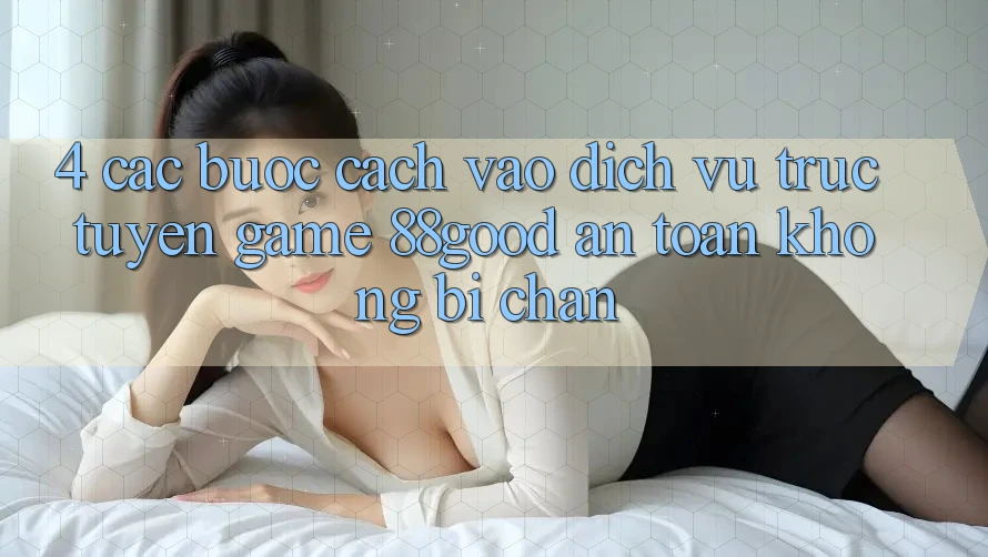 4. Các bước Cách Vào Dịch vụ trực tuyến Game 88good An Toàn, Không Bị Chặn